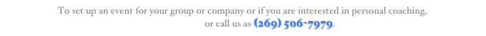 To set up an event for your group or company or if you are interested in personal coaching, 
E-mail Us or call us as (269) 506-7979.