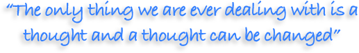 “The only thing we are ever dealing with is a 
thought and a thought can be changed”