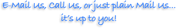 E-Mail Us, Call Us, or just plain Mail Us... 
it’s up to you!